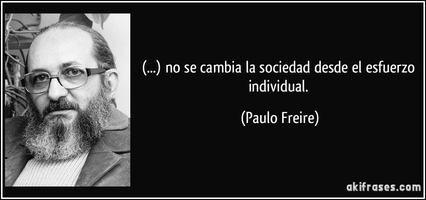 (...) no se cambia la sociedad desde el esfuerzo individual. (Paulo Freire)