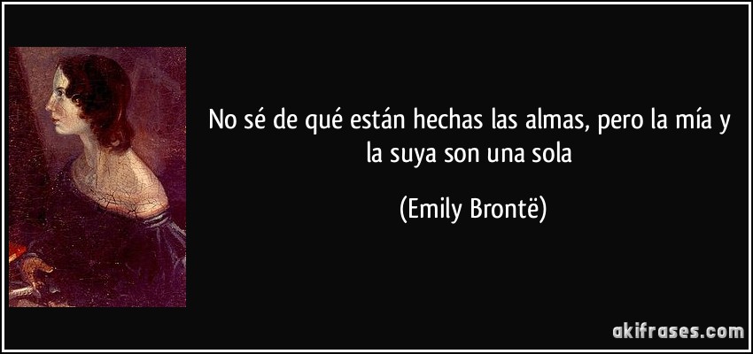 No sé de qué están hechas las almas, pero la mía y la suya son una sola (Emily Brontë)