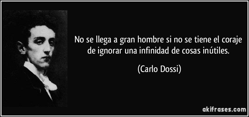 No se llega a gran hombre si no se tiene el coraje de ignorar una infinidad de cosas inútiles. (Carlo Dossi)