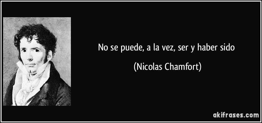 No se puede, a la vez, ser y haber sido (Nicolas Chamfort)