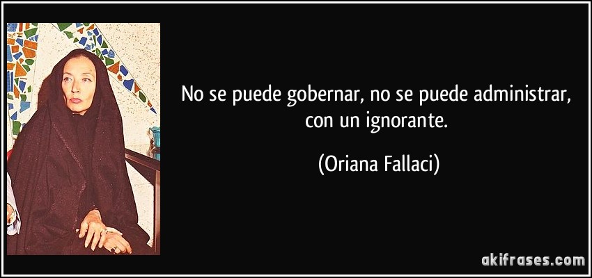 No se puede gobernar, no se puede administrar, con un ignorante. (Oriana Fallaci)