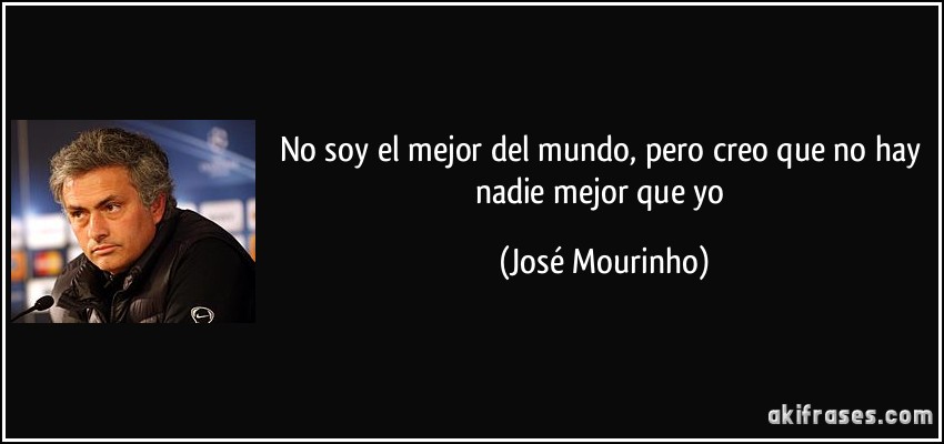 No soy el mejor del mundo, pero creo que no hay nadie mejor que yo (José Mourinho)