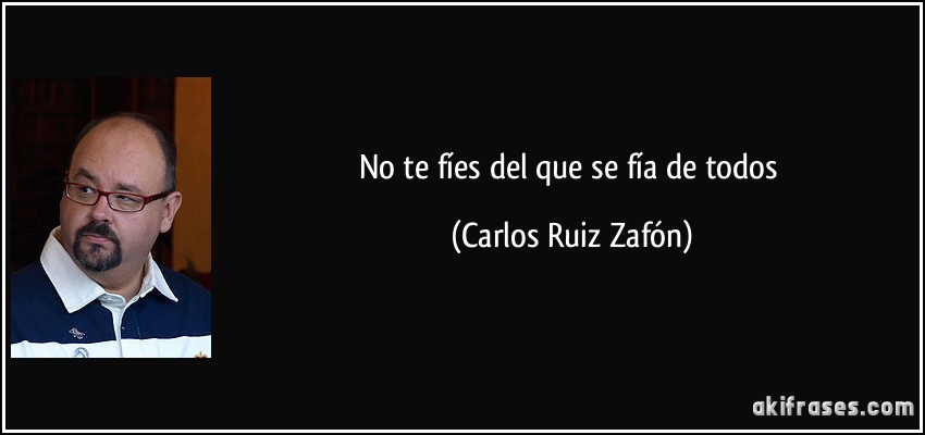 No te fíes del que se fía de todos (Carlos Ruiz Zafón)