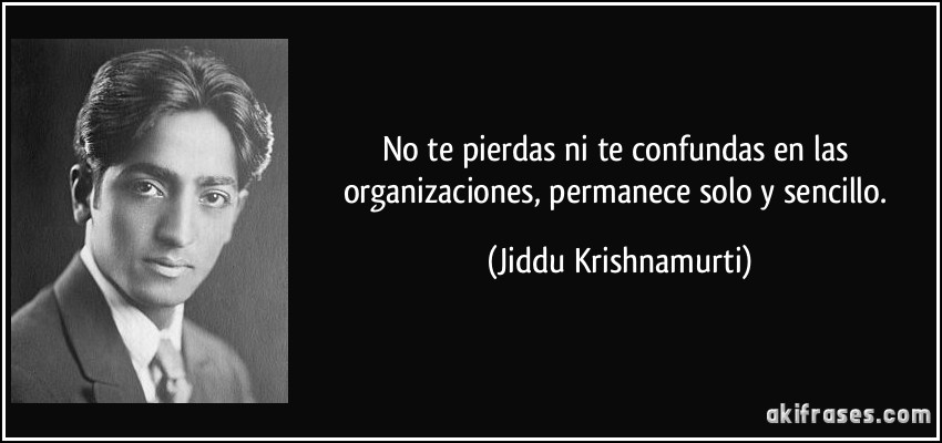 No te pierdas ni te confundas en las organizaciones, permanece solo y sencillo. (Jiddu Krishnamurti)