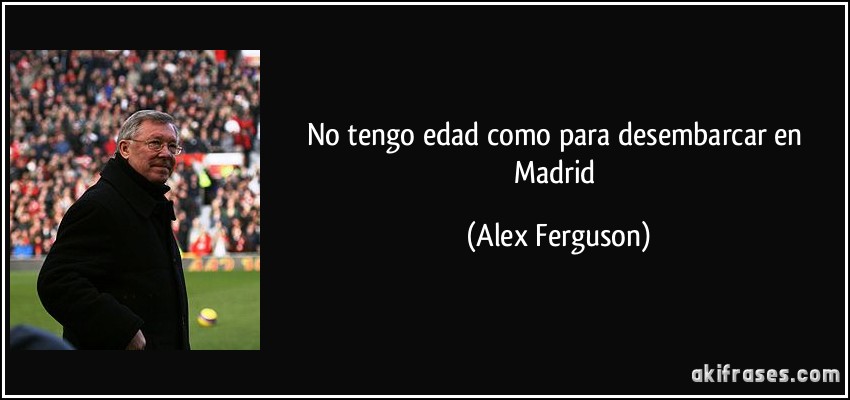 No tengo edad como para desembarcar en Madrid (Alex Ferguson)