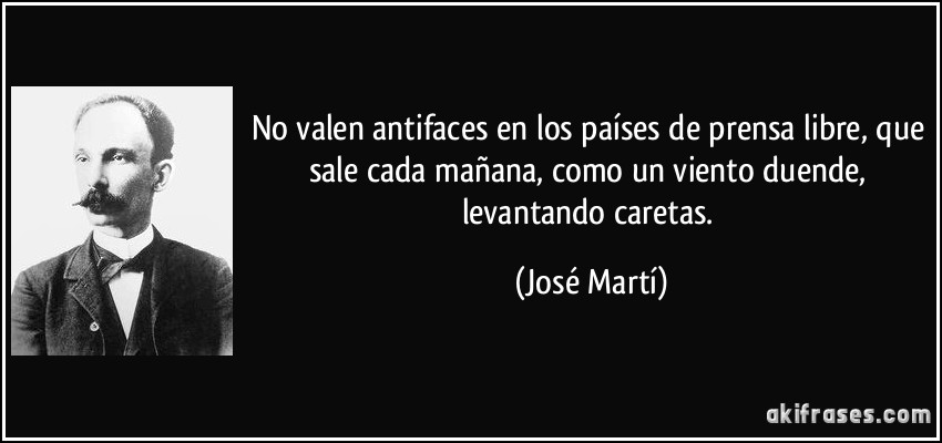 No valen antifaces en los países de prensa libre, que sale cada mañana, como un viento duende, levantando caretas. (José Martí)