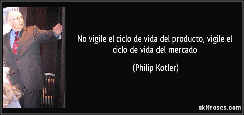 No vigile el ciclo de vida del producto, vigile el ciclo de vida del mercado (Philip Kotler)