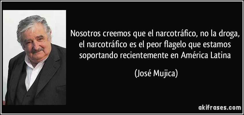 Nosotros creemos que el narcotráfico, no la droga, el narcotráfico es el peor flagelo que estamos soportando recientemente en América Latina (José Mujica)