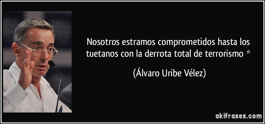 Nosotros estramos comprometidos hasta los tuetanos con la derrota total de terrorismo * (Álvaro Uribe Vélez)