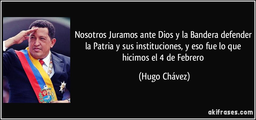 Nosotros Juramos ante Dios y la Bandera defender la Patria y sus instituciones, y eso fue lo que hicimos el 4 de Febrero (Hugo Chávez)