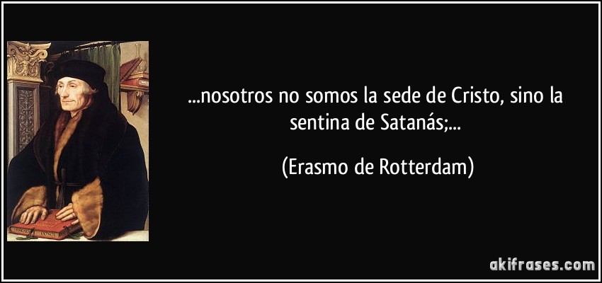 ...nosotros no somos la sede de Cristo, sino la sentina de Satanás;... (Erasmo de Rotterdam)