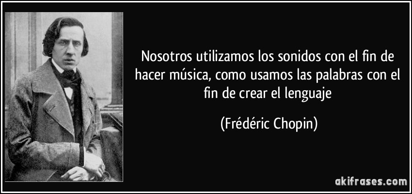 Nosotros utilizamos los sonidos con el fin de hacer música, como usamos las palabras con el fin de crear el lenguaje (Frédéric Chopin)