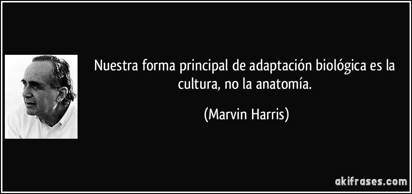 Nuestra forma principal de adaptación biológica es la cultura, no la anatomía. (Marvin Harris)