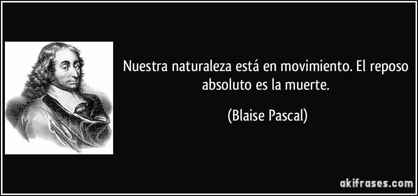 Nuestra naturaleza está en movimiento. El reposo absoluto es la muerte. (Blaise Pascal)
