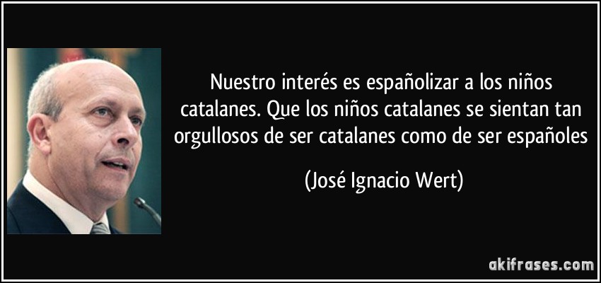 Nuestro interés es españolizar a los niños catalanes. Que los niños catalanes se sientan tan orgullosos de ser catalanes como de ser españoles (José Ignacio Wert)