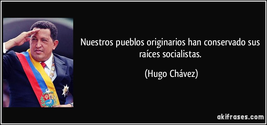 Nuestros pueblos originarios han conservado sus raíces socialistas. (Hugo Chávez)
