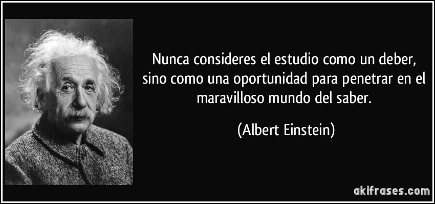 Nunca consideres el estudio como un deber, sino como una oportunidad para penetrar en el maravilloso mundo del saber. (Albert Einstein)