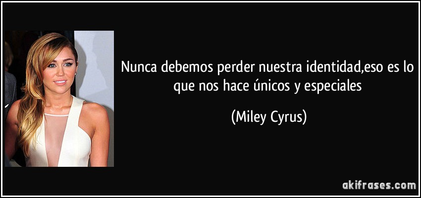 Nunca debemos perder nuestra identidad,eso es lo que nos hace únicos y especiales (Miley Cyrus)