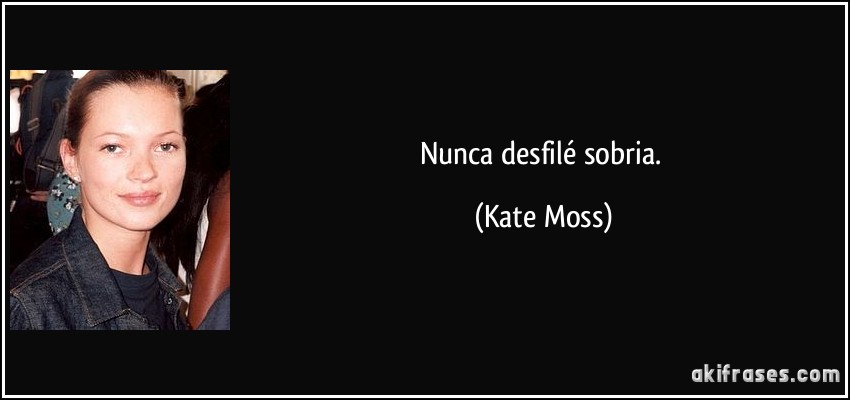 Nunca desfilé sobria. (Kate Moss)