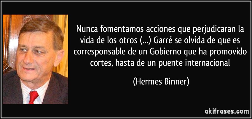 Nunca fomentamos acciones que perjudicaran la vida de los otros (...) Garré se olvida de que es corresponsable de un Gobierno que ha promovido cortes, hasta de un puente internacional (Hermes Binner)