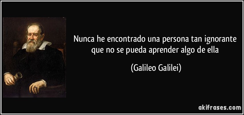 Nunca he encontrado una persona tan ignorante que no se pueda aprender algo de ella (Galileo Galilei)