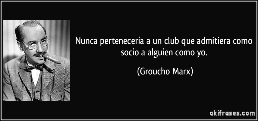 Nunca pertenecería a un club que admitiera como socio a alguien como yo. (Groucho Marx)