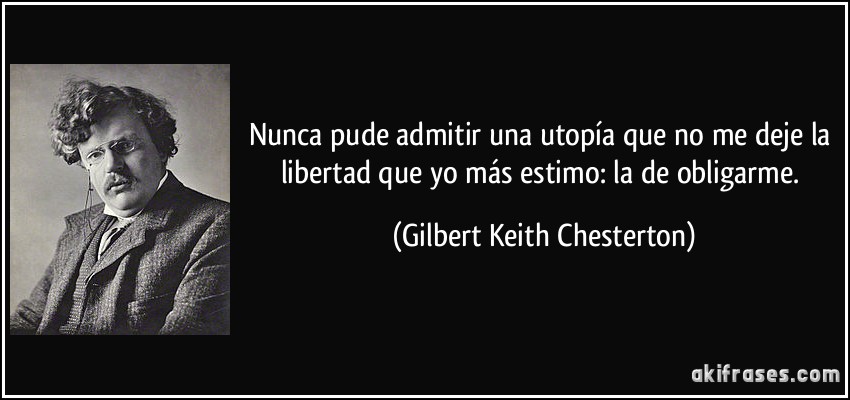Nunca pude admitir una utopía que no me deje la libertad que yo más estimo: la de obligarme. (Gilbert Keith Chesterton)