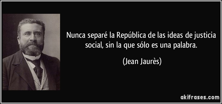 Nunca separé la República de las ideas de justicia social, sin la que sólo es una palabra. (Jean Jaurès)