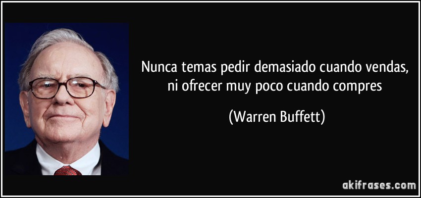 Nunca temas pedir demasiado cuando vendas, ni ofrecer muy poco cuando compres (Warren Buffett)