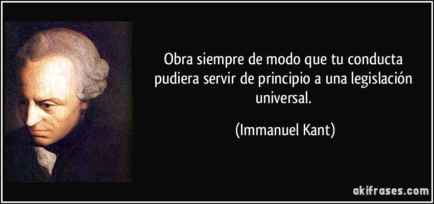 Obra siempre de modo que tu conducta pudiera servir de principio a una legislación universal. (Immanuel Kant)