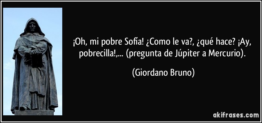 ¡Oh, mi pobre Sofía! ¿Como le va?, ¿qué hace? ¡Ay, pobrecilla!,... (pregunta de Júpiter a Mercurio). (Giordano Bruno)