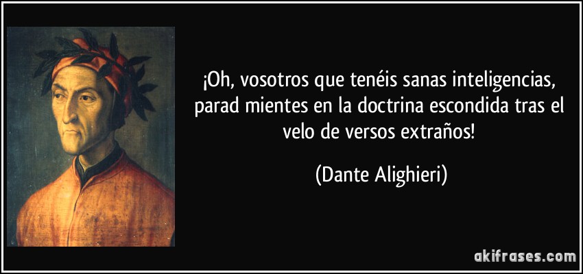 ¡Oh, vosotros que tenéis sanas inteligencias, parad mientes en la doctrina escondida tras el velo de versos extraños! (Dante Alighieri)