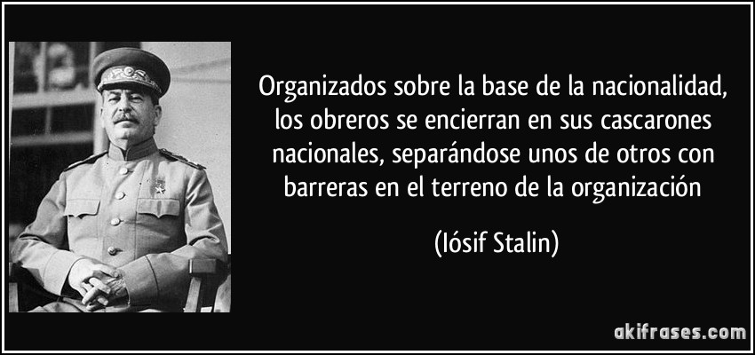 Organizados sobre la base de la nacionalidad, los obreros se encierran en sus cascarones nacionales, separándose unos de otros con barreras en el terreno de la organización (Iósif Stalin)