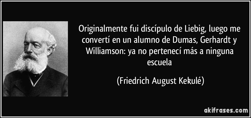 Originalmente fui discípulo de Liebig, luego me convertí en un alumno de Dumas, Gerhardt y Williamson: ya no pertenecí más a ninguna escuela (Friedrich August Kekulé)