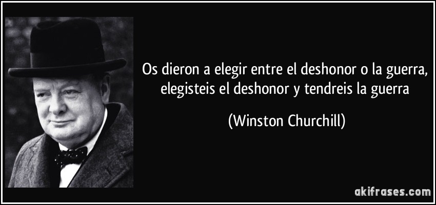Os dieron a elegir entre el deshonor o la guerra, elegisteis el deshonor y tendreis la guerra (Winston Churchill)