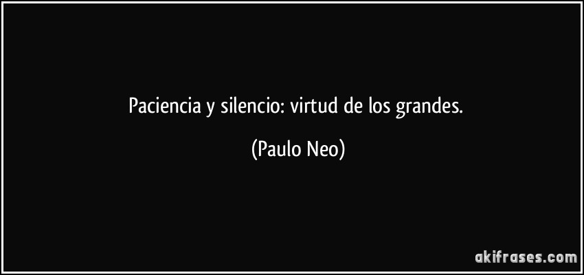 Paciencia y silencio: virtud de los grandes. (Paulo Neo)