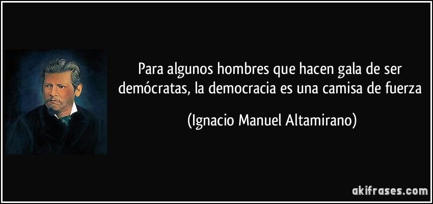 Para algunos hombres que hacen gala de ser demócratas, la democracia es una camisa de fuerza (Ignacio Manuel Altamirano)
