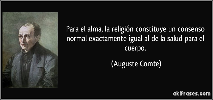 Para el alma, la religión constituye un consenso normal exactamente igual al de la salud para el cuerpo. (Auguste Comte)
