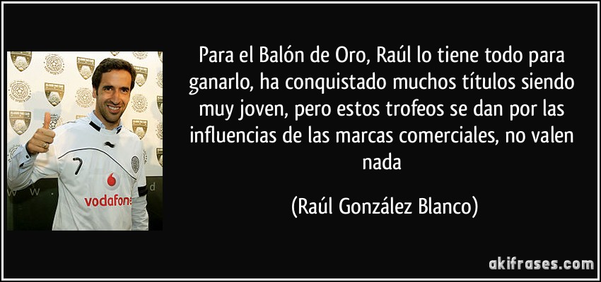 Para el Balón de Oro, Raúl lo tiene todo para ganarlo, ha conquistado muchos títulos siendo muy joven, pero estos trofeos se dan por las influencias de las marcas comerciales, no valen nada (Raúl González Blanco)