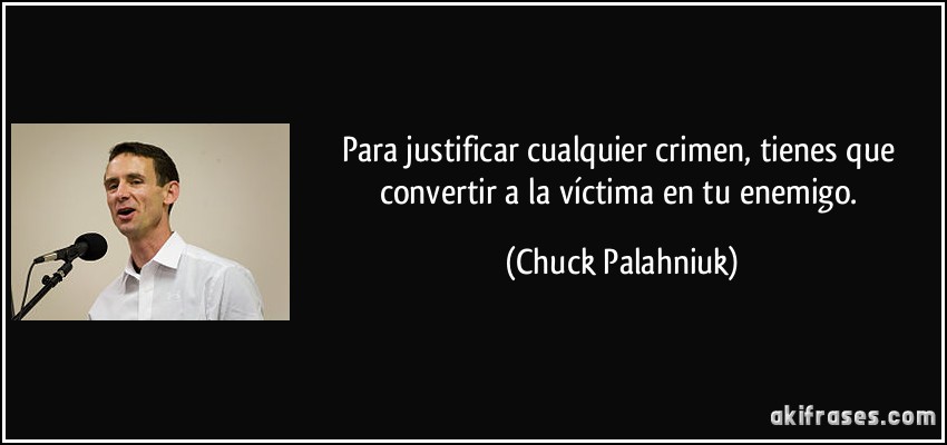 Para justificar cualquier crimen, tienes que convertir a la víctima en tu enemigo. (Chuck Palahniuk)