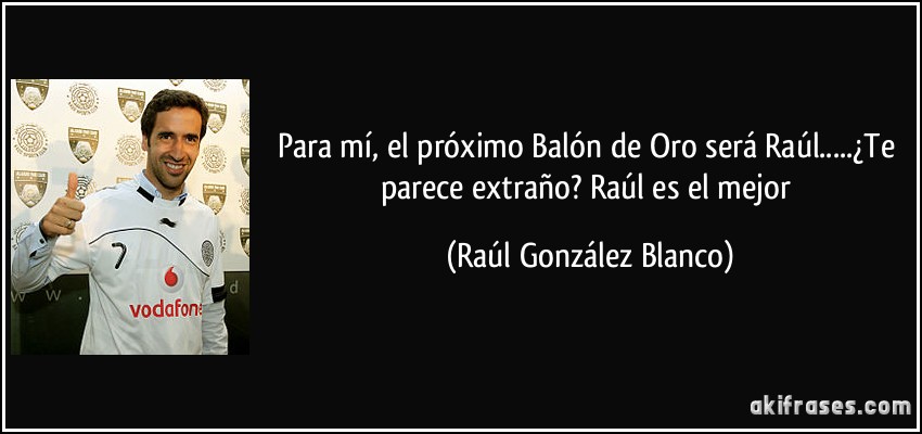 Para mí, el próximo Balón de Oro será Raúl.....¿Te parece extraño? Raúl es el mejor (Raúl González Blanco)