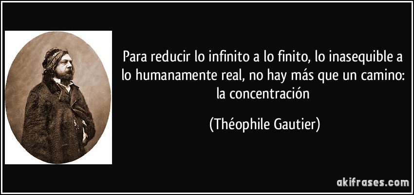 Para reducir lo infinito a lo finito, lo inasequible a lo humanamente real, no hay más que un camino: la concentración (Théophile Gautier)