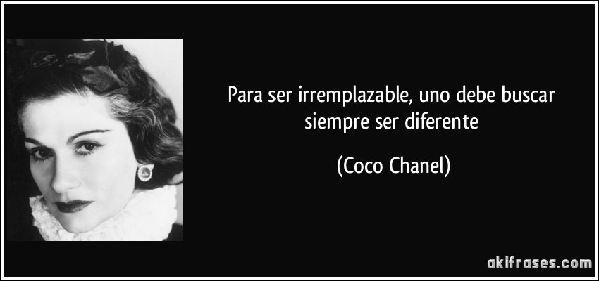 Para ser irremplazable, uno debe buscar siempre ser diferente (Coco Chanel)