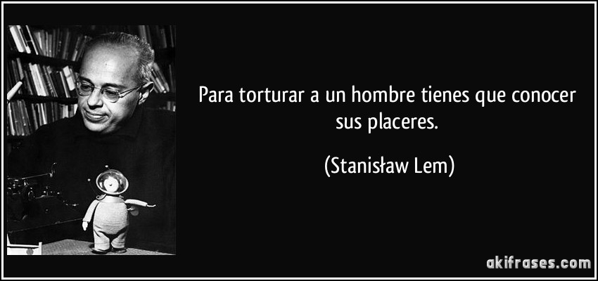Para torturar a un hombre tienes que conocer sus placeres. (Stanisław Lem)