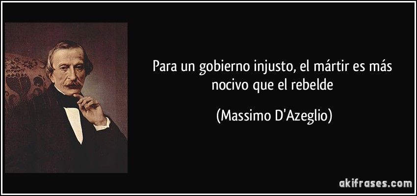Para un gobierno injusto, el mártir es más nocivo que el rebelde (Massimo D'Azeglio)