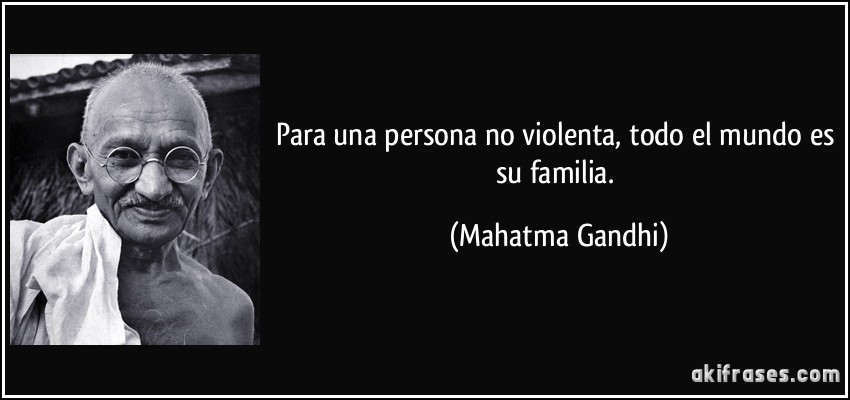 Para una persona no violenta, todo el mundo es su familia. (Mahatma Gandhi)