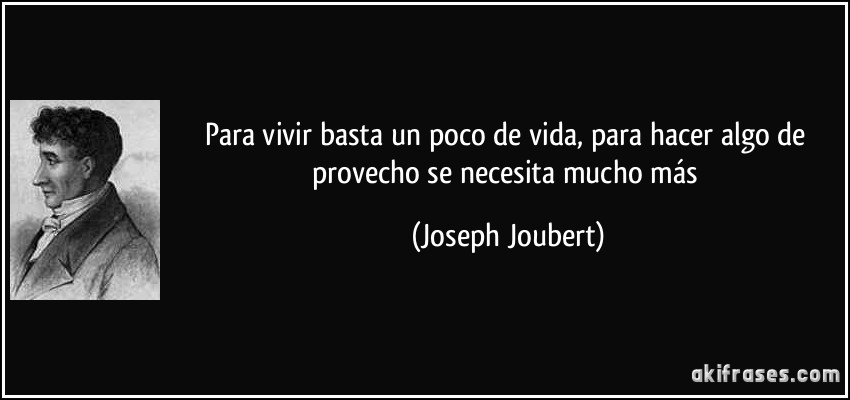 Para vivir basta un poco de vida, para hacer algo de provecho se necesita mucho más (Joseph Joubert)