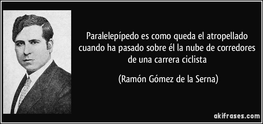 Paralelepípedo es como queda el atropellado cuando ha pasado sobre él la nube de corredores de una carrera ciclista (Ramón Gómez de la Serna)