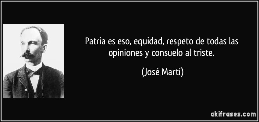 Patria es eso, equidad, respeto de todas las opiniones y consuelo al triste. (José Martí)