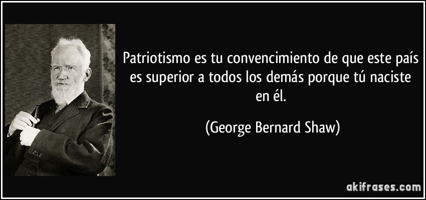 Patriotismo es tu convencimiento de que este país es superior a todos los demás porque tú naciste en él. (George Bernard Shaw)